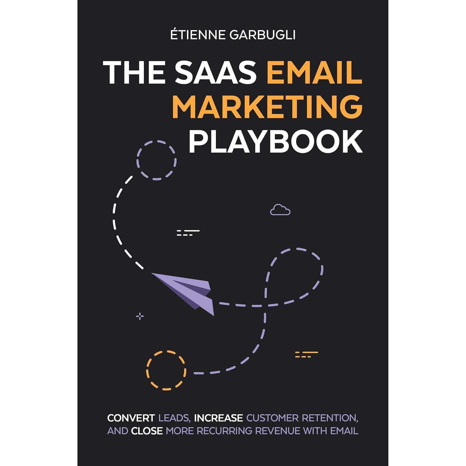 The SaaS Email Marketing Playbook: Convert Leads, Increase Customer Retention, and Close More Recurring Revenue With Email