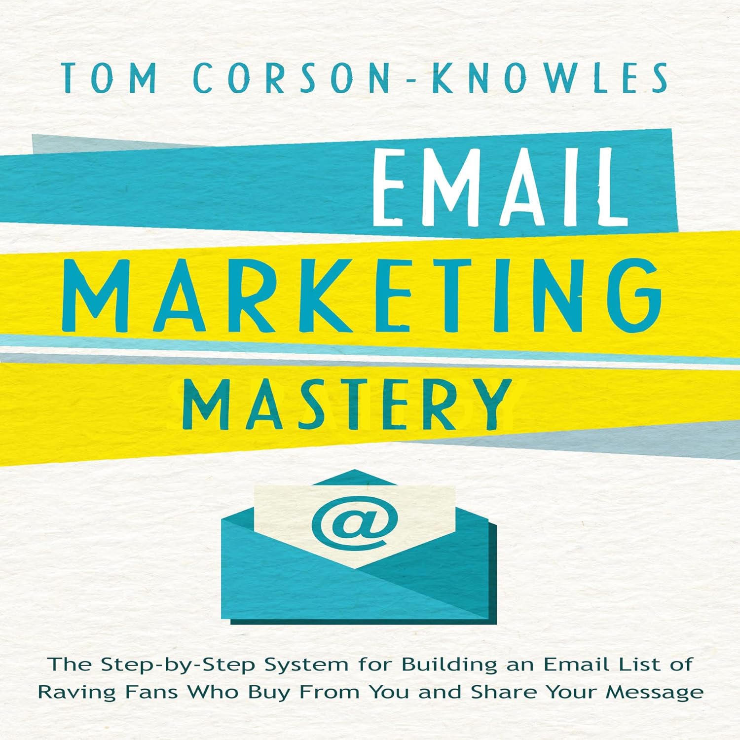 Email Marketing Mastery: The Step-By-Step System for Building an Email List of Raving Fans Who Buy From You and Share Your Message